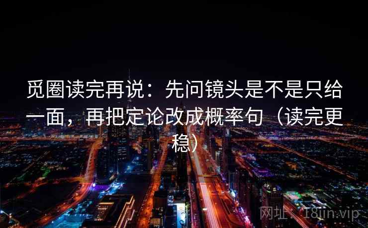 觅圈读完再说：先问镜头是不是只给一面，再把定论改成概率句（读完更稳）