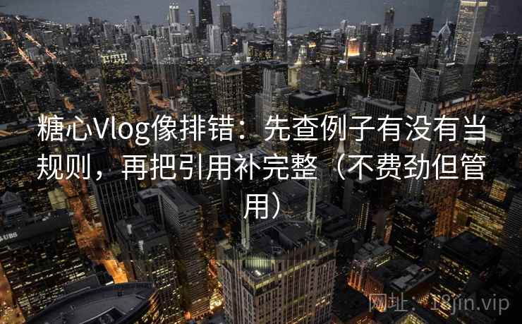 糖心Vlog像排错：先查例子有没有当规则，再把引用补完整（不费劲但管用）