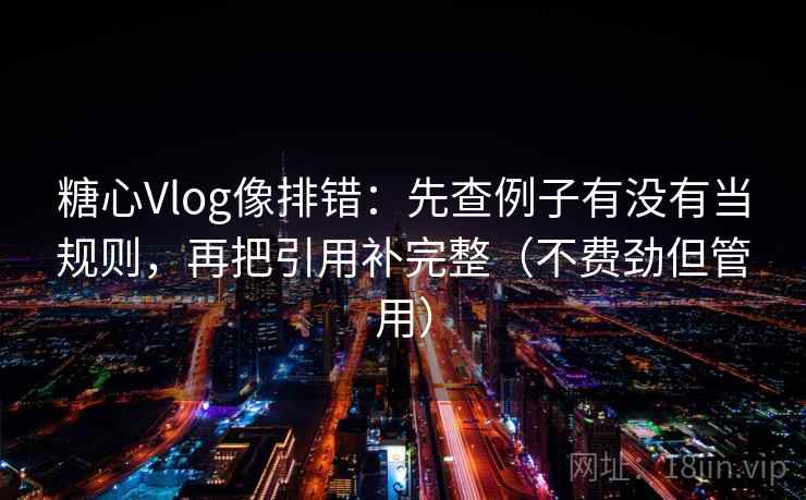 糖心Vlog像排错：先查例子有没有当规则，再把引用补完整（不费劲但管用）