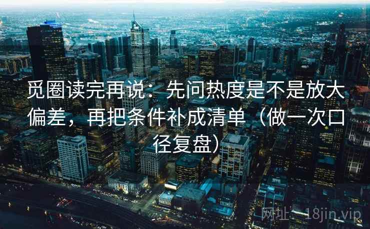 觅圈读完再说：先问热度是不是放大偏差，再把条件补成清单（做一次口径复盘）