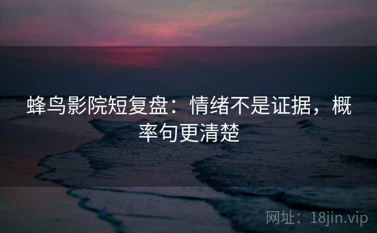 蜂鸟影院短复盘：情绪不是证据，概率句更清楚