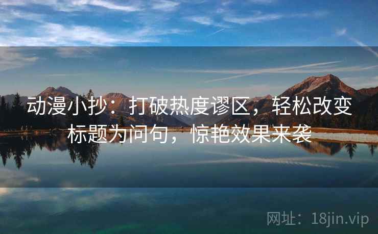 动漫小抄：打破热度谬区，轻松改变标题为问句，惊艳效果来袭