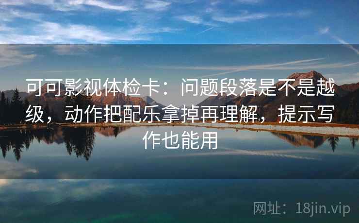 可可影视体检卡：问题段落是不是越级，动作把配乐拿掉再理解，提示写作也能用