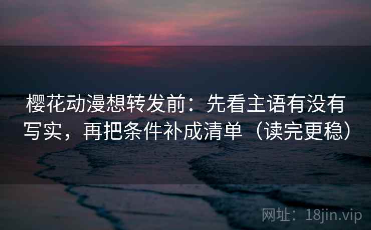 樱花动漫想转发前：先看主语有没有写实，再把条件补成清单（读完更稳）