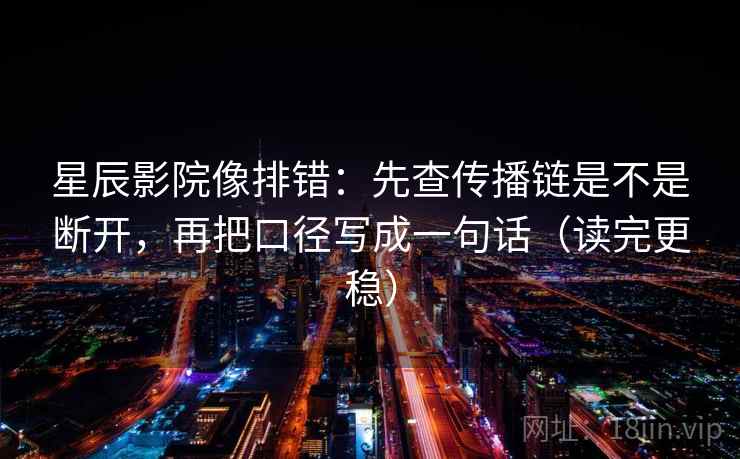 星辰影院像排错：先查传播链是不是断开，再把口径写成一句话（读完更稳）