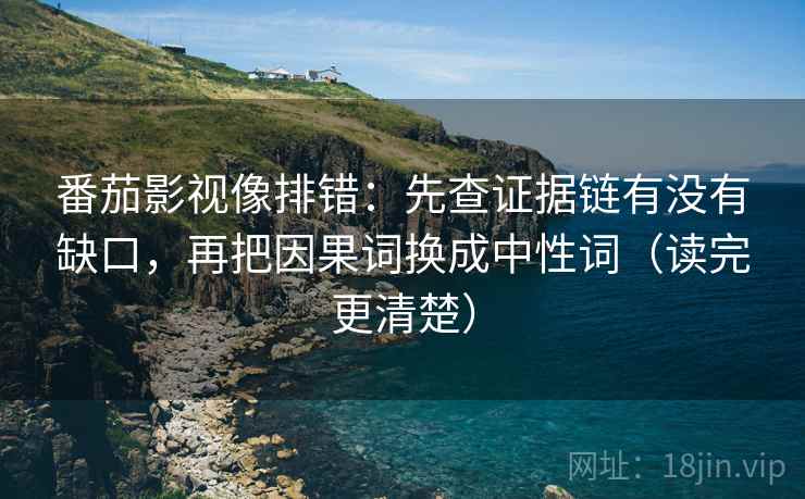 番茄影视像排错：先查证据链有没有缺口，再把因果词换成中性词（读完更清楚）