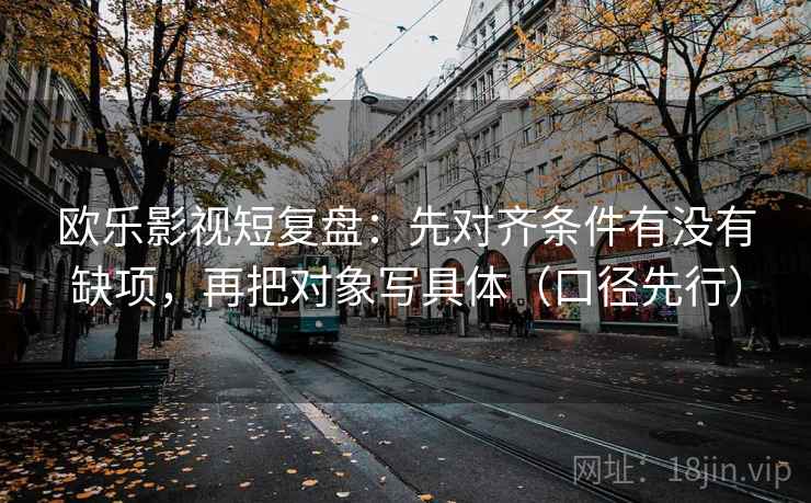 欧乐影视短复盘：先对齐条件有没有缺项，再把对象写具体（口径先行）