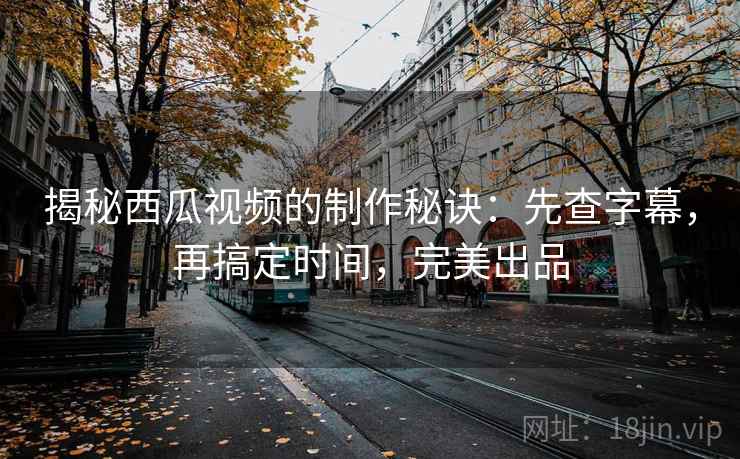 揭秘西瓜视频的制作秘诀:先查字幕,再搞定时间,完美出品 揭秘西瓜视频的制作秘诀:先查字幕,再搞定时间,完美出品