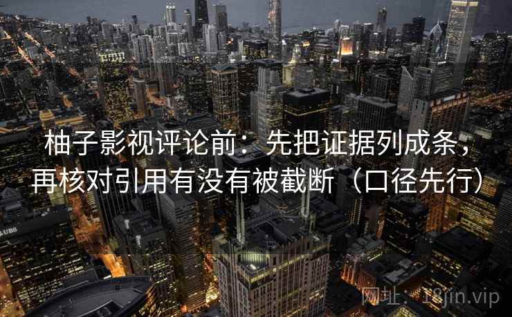 柚子影视评论前：先把证据列成条，再核对引用有没有被截断（口径先行）
