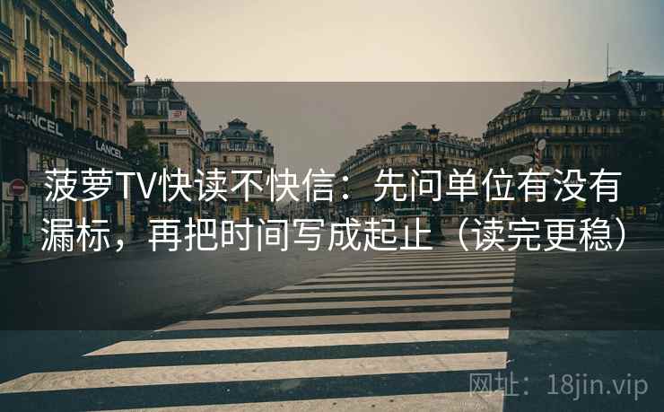 菠萝TV快读不快信：先问单位有没有漏标，再把时间写成起止（读完更稳）