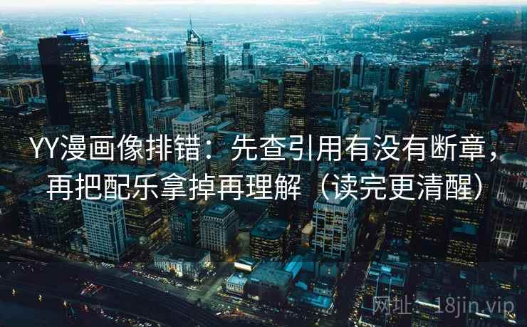 YY漫画像排错：先查引用有没有断章，再把配乐拿掉再理解（读完更清醒）