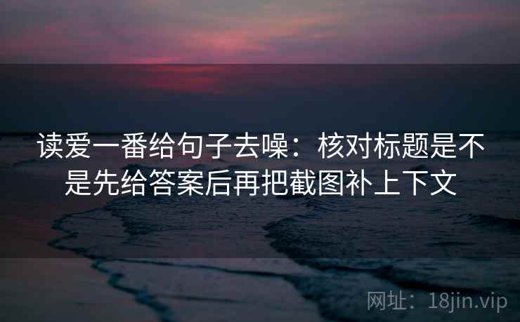 读爱一番给句子去噪：核对标题是不是先给答案后再把截图补上下文