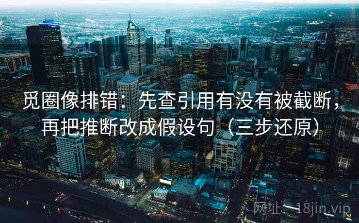 觅圈像排错：先查引用有没有被截断，再把推断改成假设句（三步还原）
