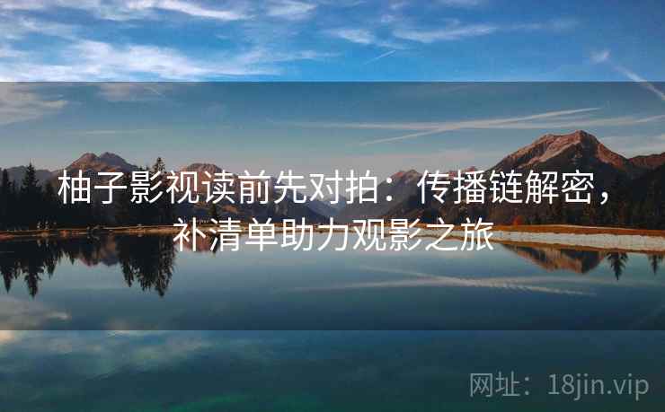 柚子影视读前先对拍：传播链解密，补清单助力观影之旅