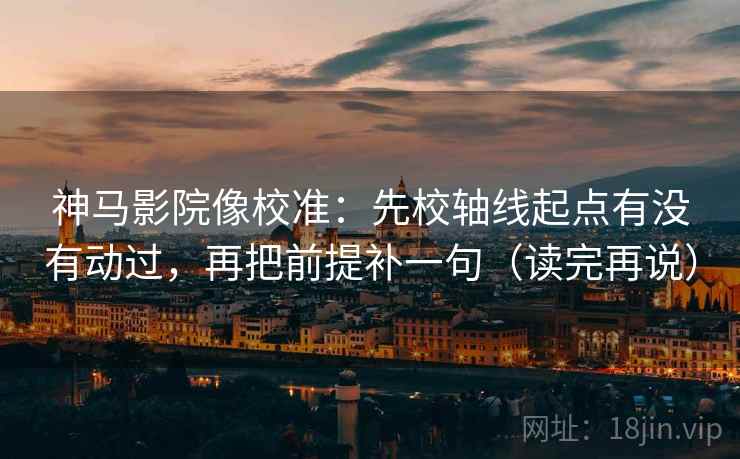神马影院像校准：先校轴线起点有没有动过，再把前提补一句（读完再说）