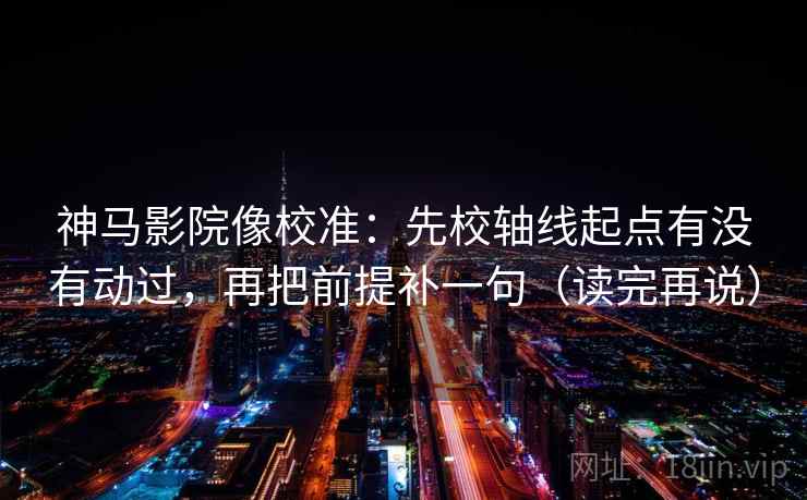 神马影院像校准：先校轴线起点有没有动过，再把前提补一句（读完再说）