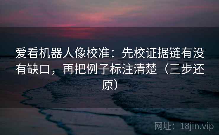 爱看机器人像校准：先校证据链有没有缺口，再把例子标注清楚（三步还原）