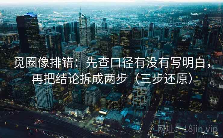 觅圈像排错：先查口径有没有写明白，再把结论拆成两步（三步还原）