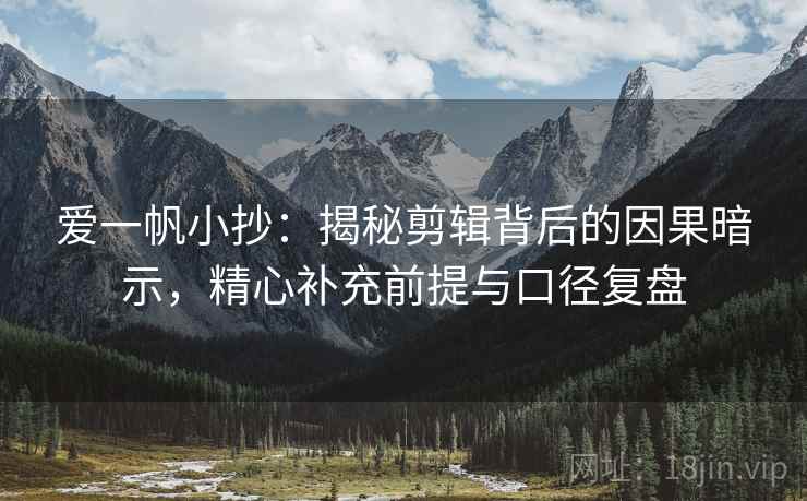 爱一帆小抄：揭秘剪辑背后的因果暗示，精心补充前提与口径复盘