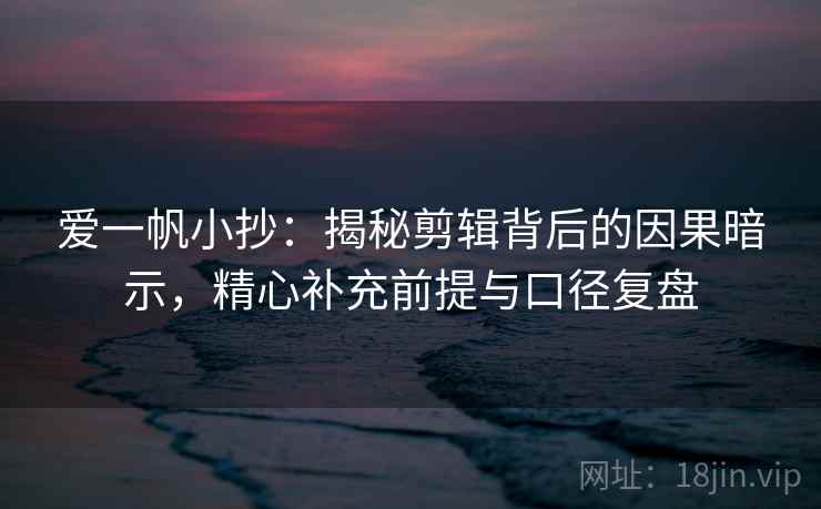 爱一帆小抄：揭秘剪辑背后的因果暗示，精心补充前提与口径复盘