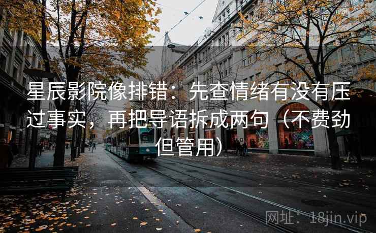 星辰影院像排错:先查情绪有没有压过事实,再把导语拆成两句(不费劲但管用) 星辰影院像排错:先查情绪有没有压过事实,再把导语拆成两句(不费劲但管用)