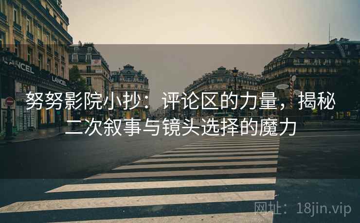 努努影院小抄:评论区的力量,揭秘二次叙事与镜头选择的魔力 努努影院小抄:评论区的力量,揭秘二次叙事与镜头选择的魔力
