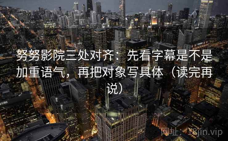 努努影院三处对齐:先看字幕是不是加重语气,再把对象写具体(读完再说) 努努影院三处对齐:先看字幕是不是加重语气,再把对象写具体(读完再说)