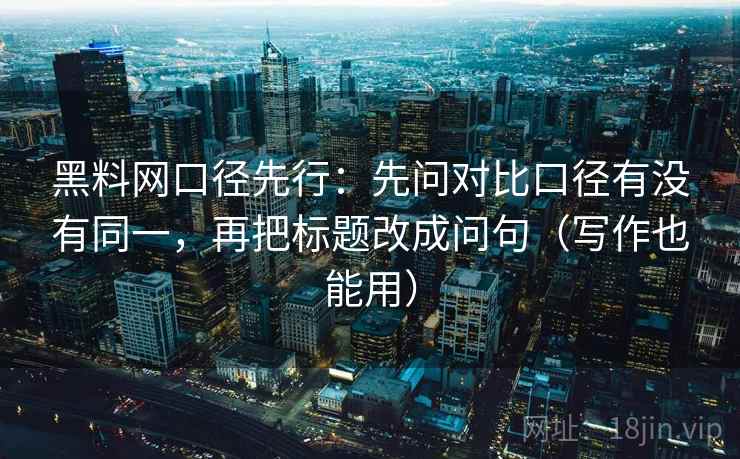 黑料网口径先行:先问对比口径有没有同一,再把标题改成问句(写作也能用) 黑料网口径先行:先问对比口径有没有同一,再把标题改成问句(写作也能用)