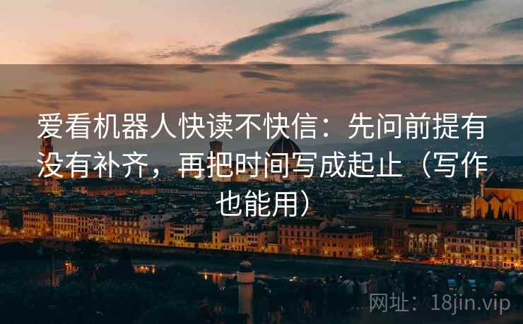 爱看机器人快读不快信:先问前提有没有补齐,再把时间写成起止(写作也能用) 爱看机器人快读不快信:先问前提有没有补齐,再把时间写成起止(写作也能用)