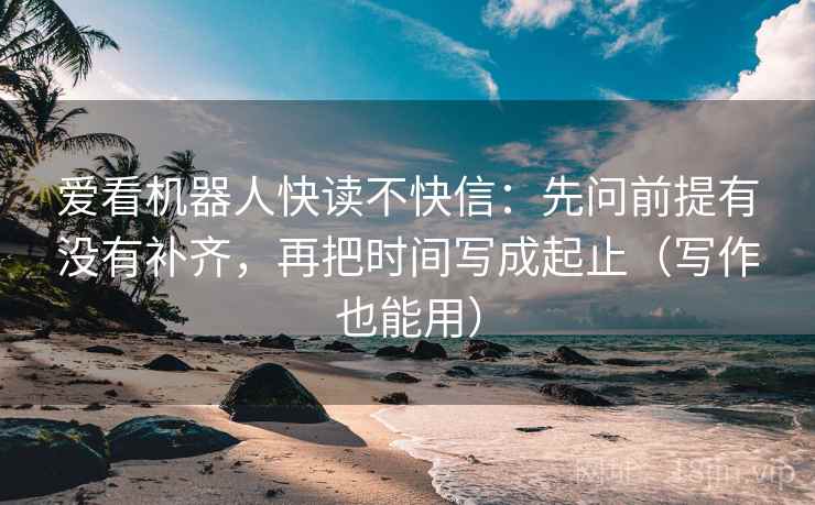 爱看机器人快读不快信:先问前提有没有补齐,再把时间写成起止(写作也能用) 爱看机器人快读不快信:先问前提有没有补齐,再把时间写成起止(写作也能用)