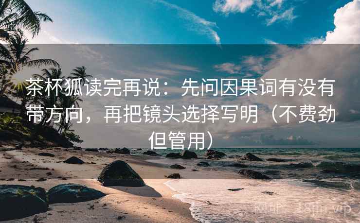 茶杯狐读完再说:先问因果词有没有带方向,再把镜头选择写明(不费劲但管用) 茶杯狐读完再说:先问因果词有没有带方向,再把镜头选择写明(不费劲但管用)