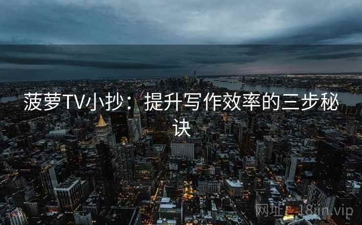 菠萝TV小抄:提升写作效率的三步秘诀 菠萝TV小抄:提升写作效率的三步秘诀