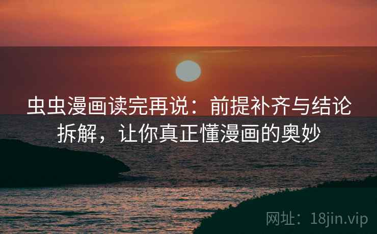 虫虫漫画读完再说:前提补齐与结论拆解,让你真正懂漫画的奥妙 虫虫漫画读完再说:前提补齐与结论拆解,让你真正懂漫画的奥妙