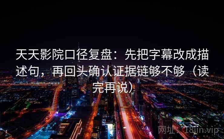 天天影院口径复盘:先把字幕改成描述句,再回头确认证据链够不够(读完再说) 天天影院口径复盘:先把字幕改成描述句,再回头确认证据链够不够(读完再说)