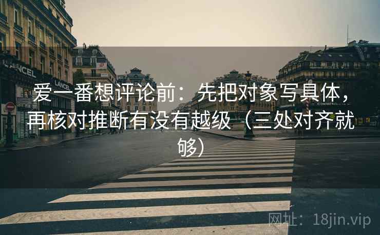 爱一番想评论前:先把对象写具体,再核对推断有没有越级(三处对齐就够) 爱一番想评论前:先把对象写具体,再核对推断有没有越级(三处对齐就够)