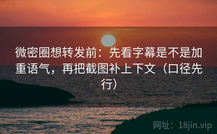 微密圈想转发前:先看字幕是不是加重语气,再把截图补上下文(口径先行) 微密圈想转发前:先看字幕是不是加重语气,再把截图补上下文(口径先行)