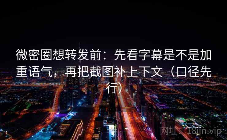 微密圈想转发前:先看字幕是不是加重语气,再把截图补上下文(口径先行) 微密圈想转发前:先看字幕是不是加重语气,再把截图补上下文(口径先行)