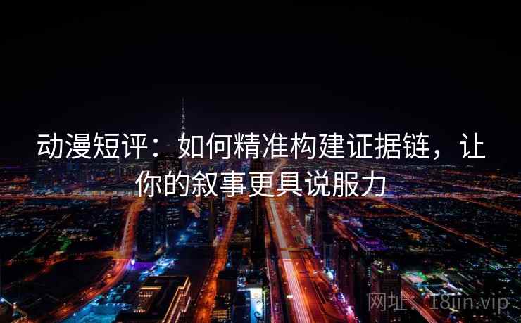 动漫短评:如何精准构建证据链,让你的叙事更具说服力 动漫短评:如何精准构建证据链,让你的叙事更具说服力