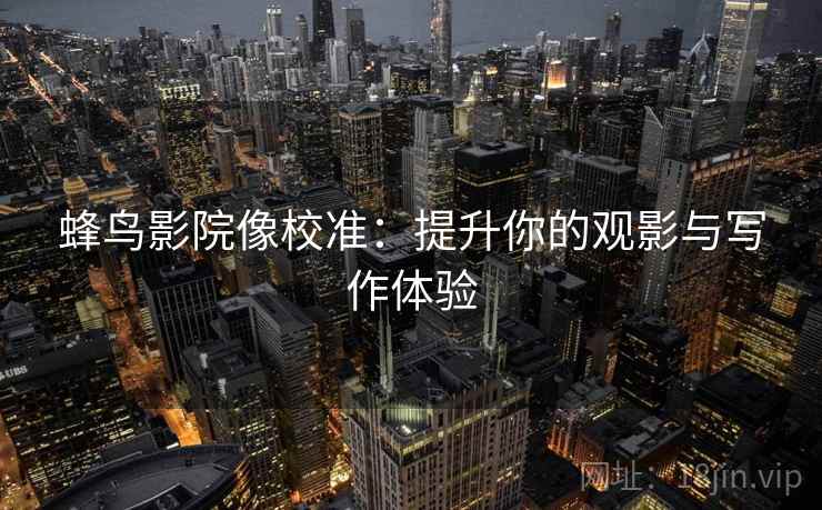 蜂鸟影院像校准:提升你的观影与写作体验 蜂鸟影院像校准:提升你的观影与写作体验