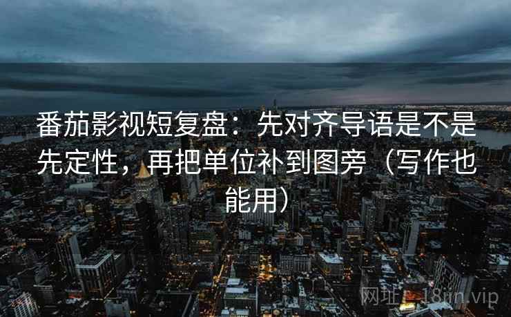 番茄影视短复盘:先对齐导语是不是先定性,再把单位补到图旁(写作也能用) 番茄影视短复盘:先对齐导语是不是先定性,再把单位补到图旁(写作也能用)