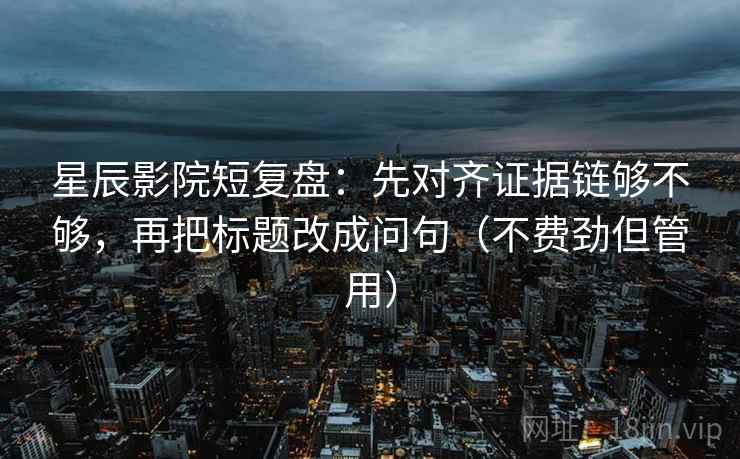 星辰影院短复盘:先对齐证据链够不够,再把标题改成问句(不费劲但管用) 星辰影院短复盘:先对齐证据链够不够,再把标题改成问句(不费劲但管用)