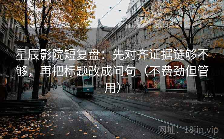 星辰影院短复盘:先对齐证据链够不够,再把标题改成问句(不费劲但管用) 星辰影院短复盘:先对齐证据链够不够,再把标题改成问句(不费劲但管用)