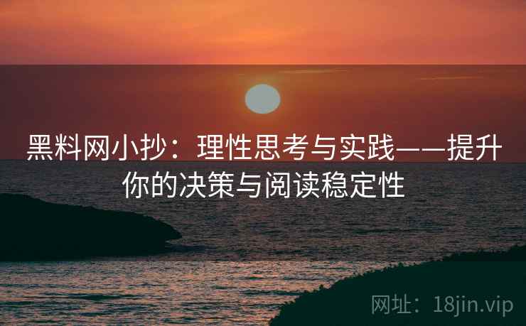 黑料网小抄:理性思考与实践——提升你的决策与阅读稳定性 黑料网小抄:理性思考与实践——提升你的决策与阅读稳定性