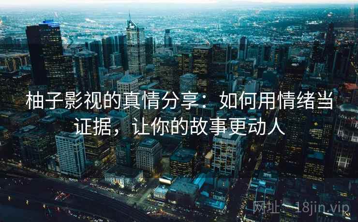 柚子影视的真情分享:如何用情绪当证据,让你的故事更动人 柚子影视的真情分享:如何用情绪当证据,让你的故事更动人