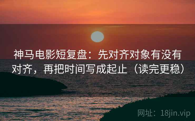 神马电影短复盘:先对齐对象有没有对齐,再把时间写成起止(读完更稳) 神马电影短复盘:先对齐对象有没有对齐,再把时间写成起止(读完更稳)