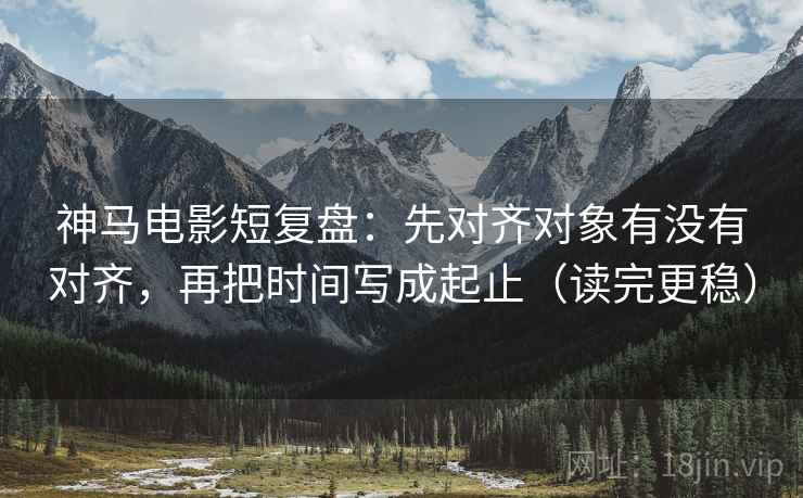 神马电影短复盘:先对齐对象有没有对齐,再把时间写成起止(读完更稳) 神马电影短复盘:先对齐对象有没有对齐,再把时间写成起止(读完更稳)