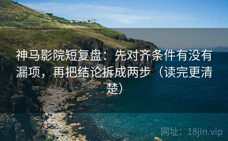 神马影院短复盘：先对齐条件有没有漏项，再把结论拆成两步（读完更清楚）