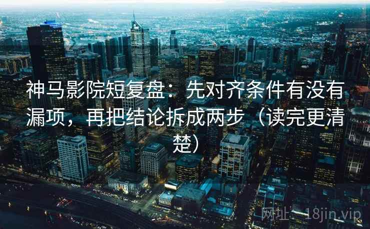 神马影院短复盘：先对齐条件有没有漏项，再把结论拆成两步（读完更清楚）