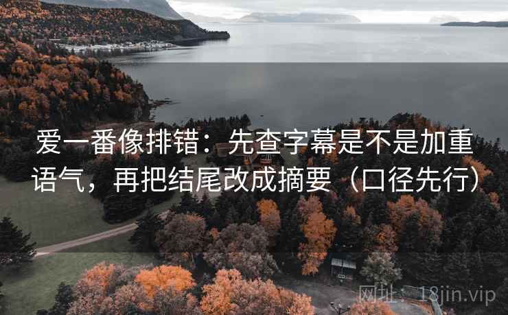 爱一番像排错：先查字幕是不是加重语气，再把结尾改成摘要（口径先行）