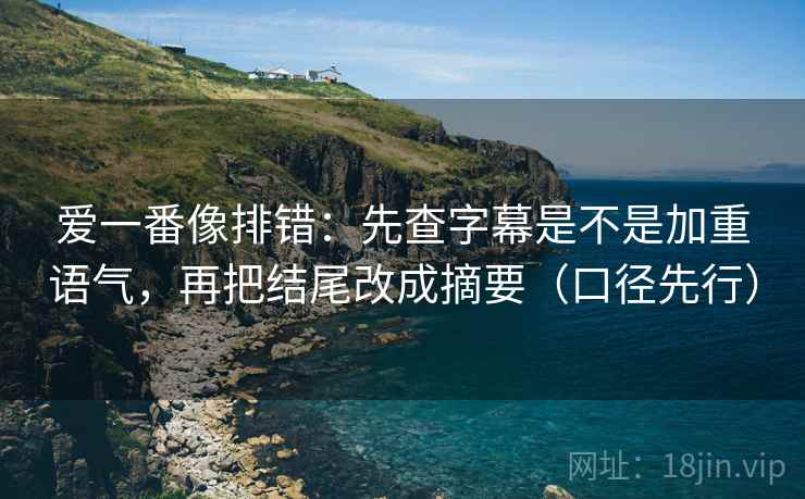 爱一番像排错：先查字幕是不是加重语气，再把结尾改成摘要（口径先行）